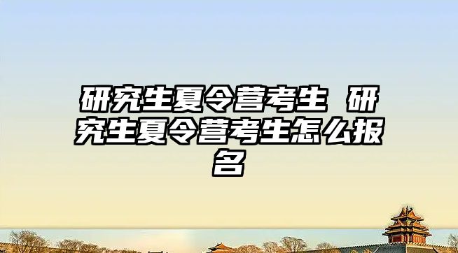 研究生夏令營考生 研究生夏令營考生怎么報名
