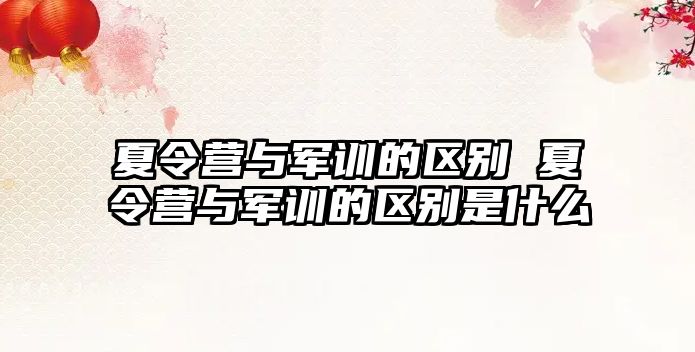 夏令營與軍訓的區別 夏令營與軍訓的區別是什么