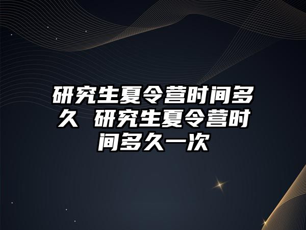 研究生夏令營時間多久 研究生夏令營時間多久一次