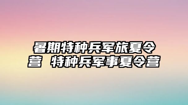 暑期特種兵軍旅夏令營 特種兵軍事夏令營