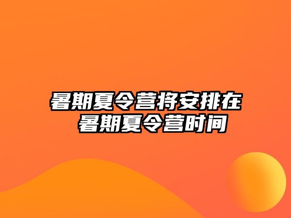 暑期夏令營將安排在 暑期夏令營時(shí)間