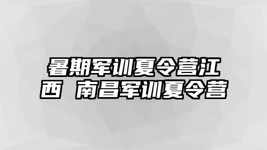 暑期軍訓夏令營江西 南昌軍訓夏令營