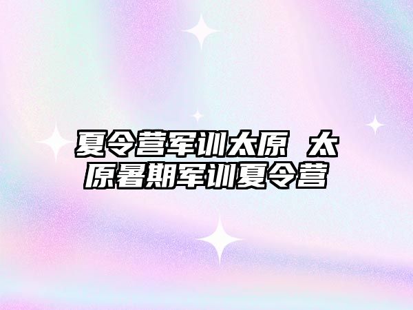 夏令營軍訓太原 太原暑期軍訓夏令營