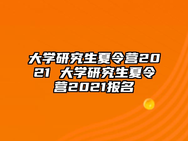 大學研究生夏令營2021 大學研究生夏令營2021報名