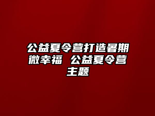 公益夏令營打造暑期微幸福 公益夏令營主題