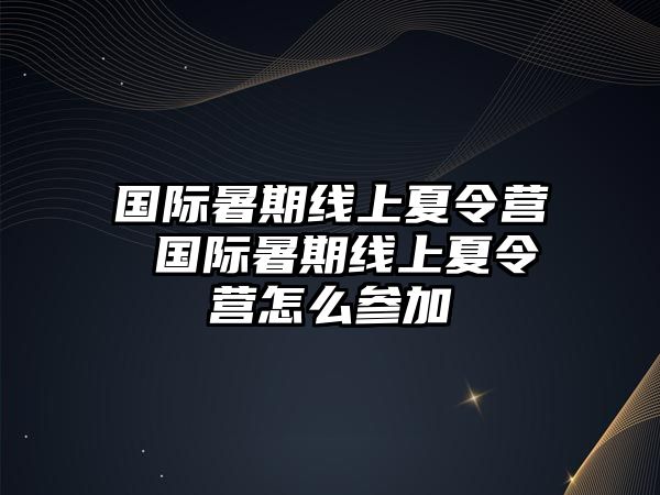 國際暑期線上夏令營 國際暑期線上夏令營怎么參加