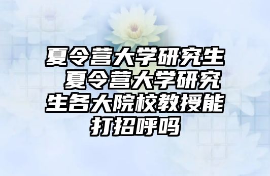 夏令營大學研究生 夏令營大學研究生各大院校教授能打招呼嗎