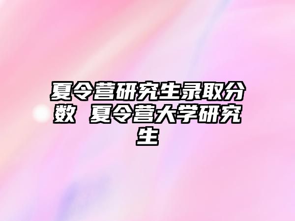 夏令營研究生錄取分數 夏令營大學研究生