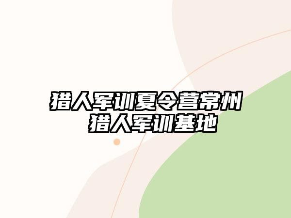 獵人軍訓(xùn)夏令營(yíng)常州 獵人軍訓(xùn)基地