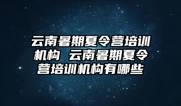 云南暑期夏令營培訓機構 云南暑期夏令營培訓機構有哪些