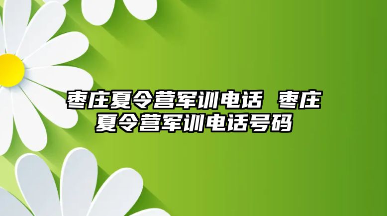 棗莊夏令營(yíng)軍訓(xùn)電話 棗莊夏令營(yíng)軍訓(xùn)電話號(hào)碼