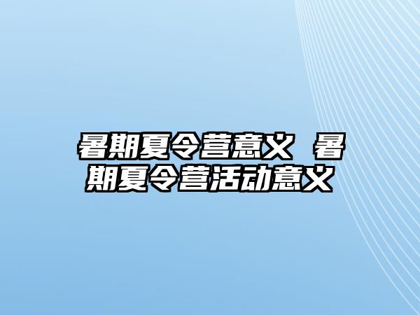暑期夏令營意義 暑期夏令營活動意義