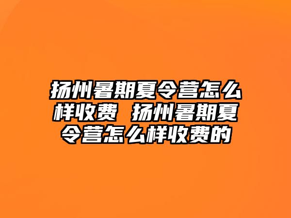 揚州暑期夏令營怎么樣收費 揚州暑期夏令營怎么樣收費的