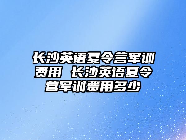 長沙英語夏令營軍訓費用 長沙英語夏令營軍訓費用多少