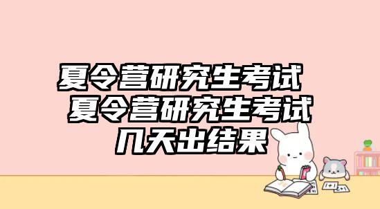 夏令營研究生考試 夏令營研究生考試幾天出結果