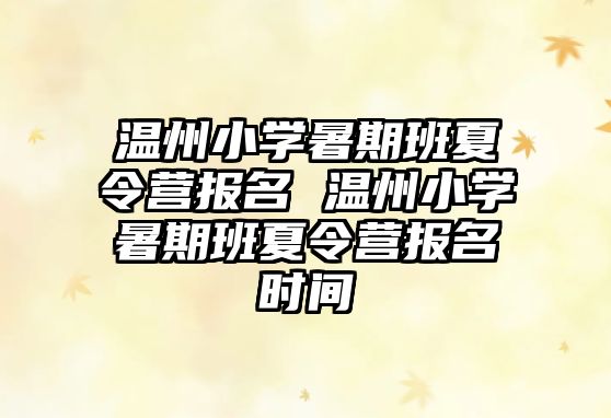 溫州小學(xué)暑期班夏令營報名 溫州小學(xué)暑期班夏令營報名時間