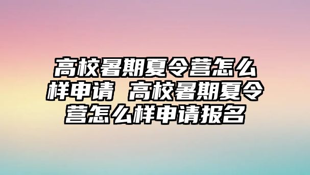 高校暑期夏令營怎么樣申請 高校暑期夏令營怎么樣申請報名