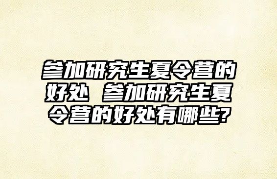 參加研究生夏令營的好處 參加研究生夏令營的好處有哪些?