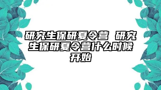 研究生保研夏令營 研究生保研夏令營什么時候開始