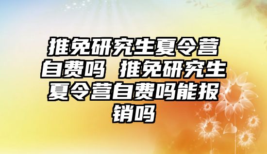 推免研究生夏令營自費嗎 推免研究生夏令營自費嗎能報銷嗎