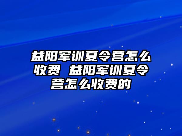 益陽軍訓夏令營怎么收費 益陽軍訓夏令營怎么收費的