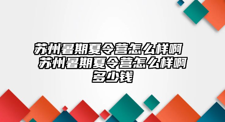 蘇州暑期夏令營怎么樣啊 蘇州暑期夏令營怎么樣啊多少錢