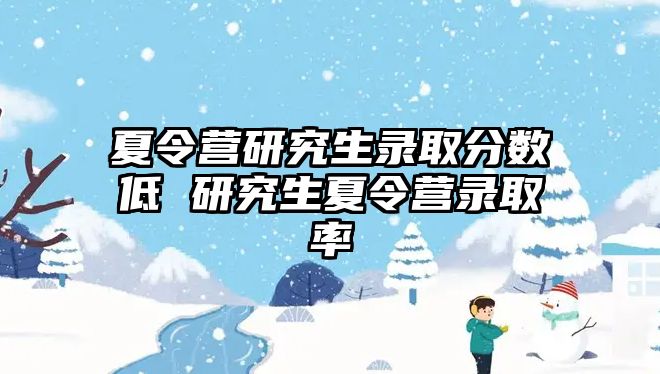 夏令營研究生錄取分數(shù)低 研究生夏令營錄取率