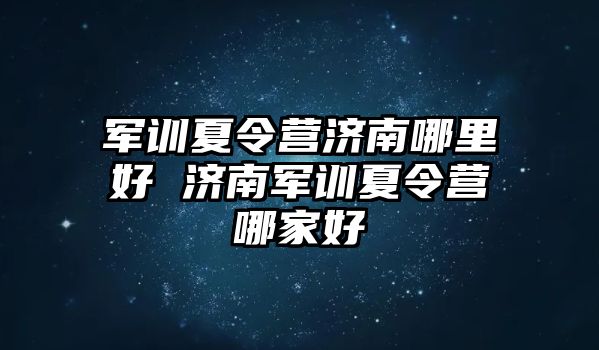 軍訓夏令營濟南哪里好 濟南軍訓夏令營哪家好