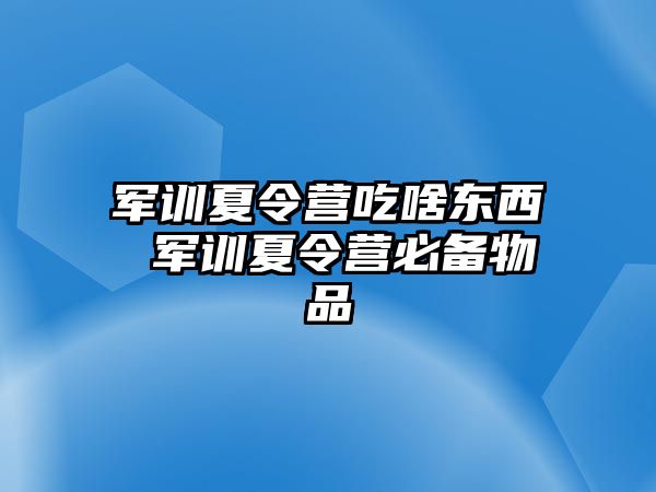 軍訓夏令營吃啥東西 軍訓夏令營必備物品