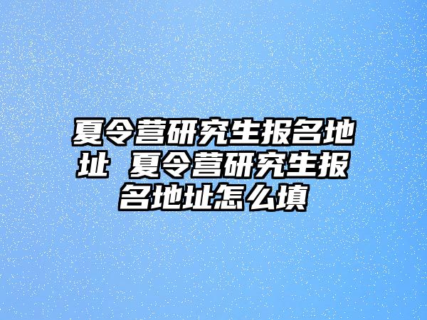 夏令營研究生報名地址 夏令營研究生報名地址怎么填