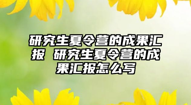 研究生夏令營的成果匯報 研究生夏令營的成果匯報怎么寫