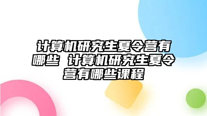 計算機研究生夏令營有哪些 計算機研究生夏令營有哪些課程
