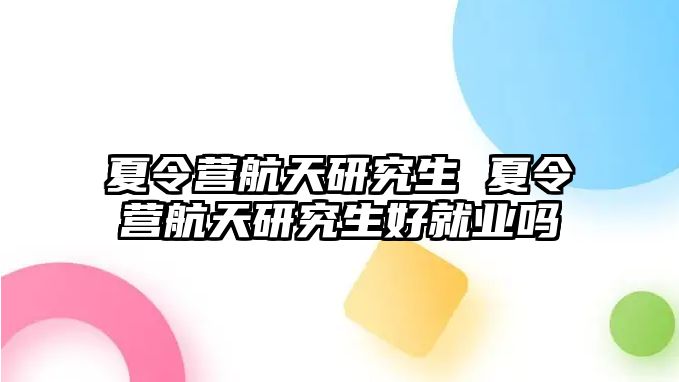 夏令營航天研究生 夏令營航天研究生好就業(yè)嗎