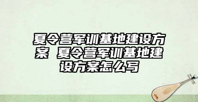 夏令營軍訓基地建設方案 夏令營軍訓基地建設方案怎么寫