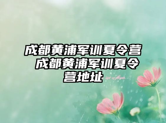 成都黃浦軍訓夏令營 成都黃浦軍訓夏令營地址