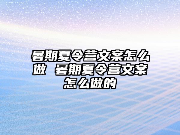 暑期夏令營文案怎么做 暑期夏令營文案怎么做的