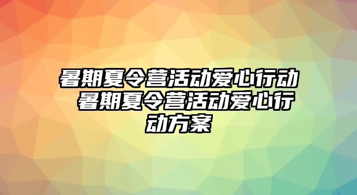 暑期夏令營活動愛心行動 暑期夏令營活動愛心行動方案
