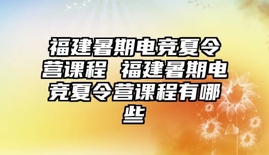 福建暑期電競夏令營課程 福建暑期電競夏令營課程有哪些