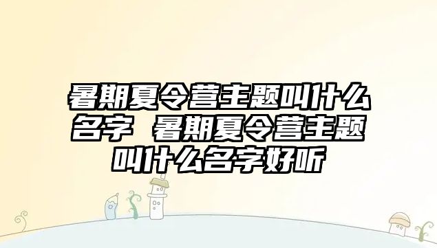 暑期夏令營主題叫什么名字 暑期夏令營主題叫什么名字好聽
