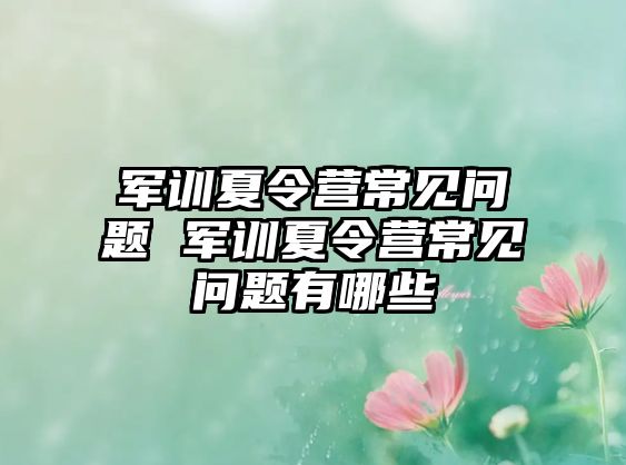 軍訓夏令營常見問題 軍訓夏令營常見問題有哪些