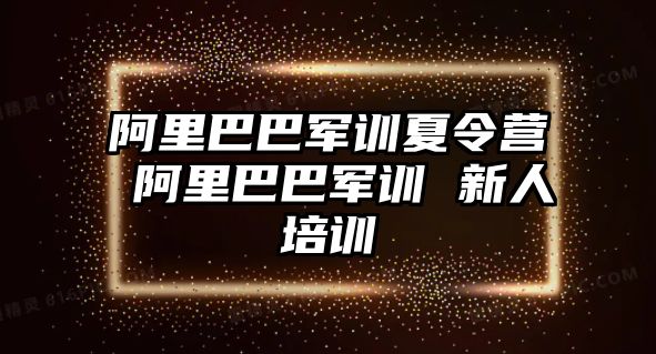 阿里巴巴軍訓夏令營 阿里巴巴軍訓 新人培訓
