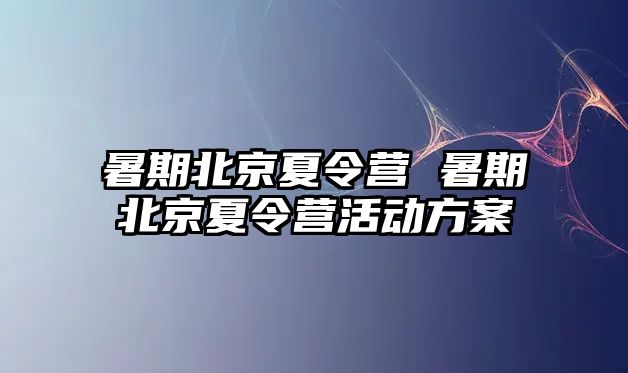 暑期北京夏令營 暑期北京夏令營活動方案
