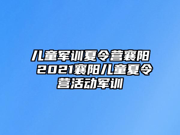 兒童軍訓夏令營襄陽 2021襄陽兒童夏令營活動軍訓