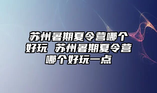 蘇州暑期夏令營哪個(gè)好玩 蘇州暑期夏令營哪個(gè)好玩一點(diǎn)
