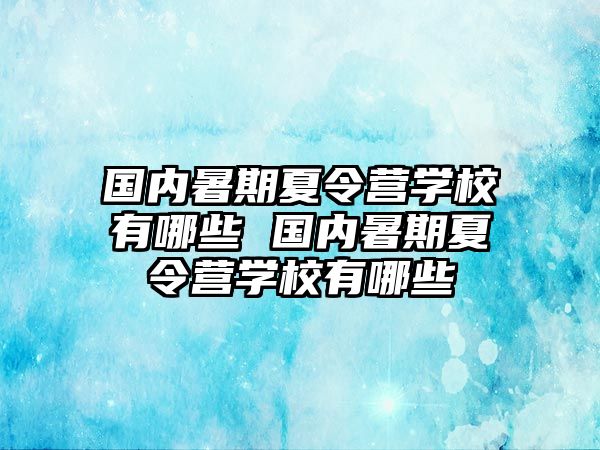 國內(nèi)暑期夏令營學(xué)校有哪些 國內(nèi)暑期夏令營學(xué)校有哪些