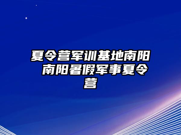 夏令營(yíng)軍訓(xùn)基地南陽(yáng) 南陽(yáng)暑假軍事夏令營(yíng)