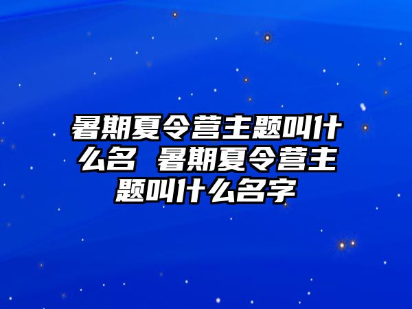 暑期夏令營主題叫什么名 暑期夏令營主題叫什么名字