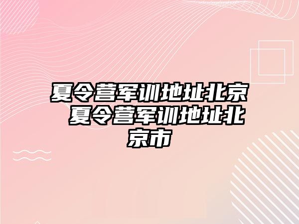 夏令營(yíng)軍訓(xùn)地址北京 夏令營(yíng)軍訓(xùn)地址北京市