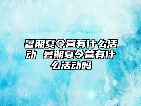 暑期夏令營有什么活動 暑期夏令營有什么活動嗎