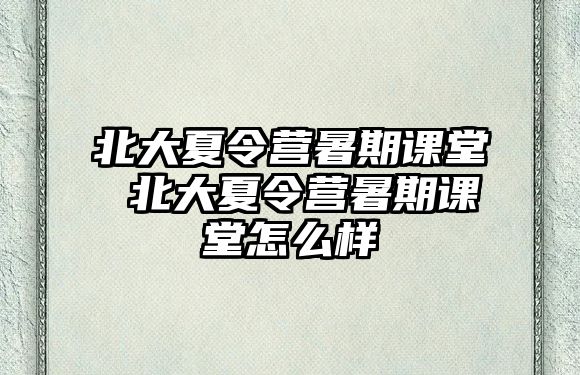 北大夏令營暑期課堂 北大夏令營暑期課堂怎么樣